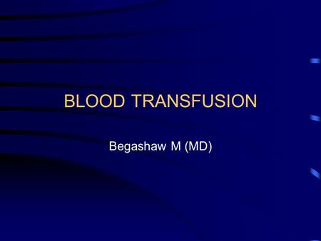 BLOOD TRANSFUSION Begashaw M (MD).