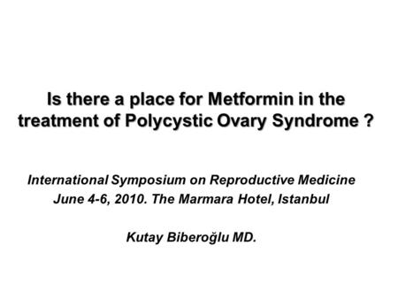 Is there a place for Metformin in the treatment of Polycystic Ovary Syndrome ? International Symposium on Reproductive Medicine June 4-6, 2010. The Marmara.