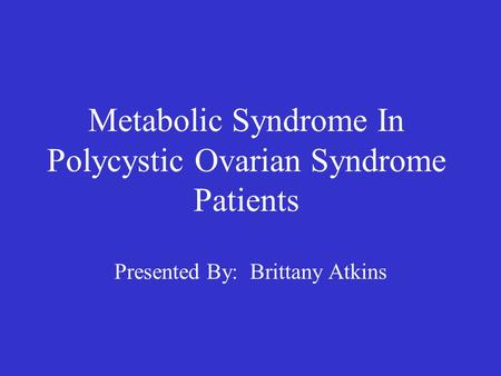 Metabolic Syndrome In Polycystic Ovarian Syndrome Patients Presented By: Brittany Atkins.