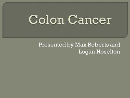 Presented by Max Roberts and Logan Hoselton.  Colon cancer is a genetic disease that affects the colon and internal bowel functions.  It causes mitosis.
