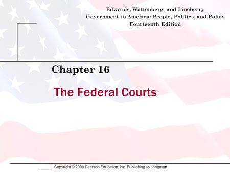 Copyright © 2009 Pearson Education, Inc. Publishing as Longman. The Federal Courts Chapter 16 Edwards, Wattenberg, and Lineberry Government in America: