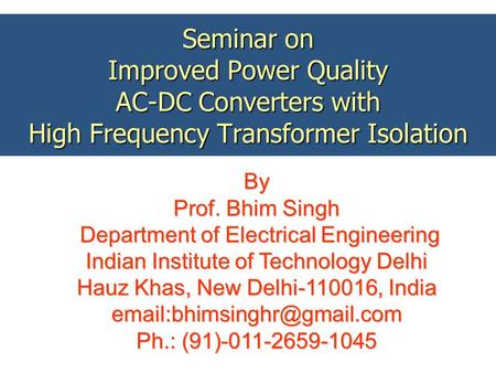 Seminar on Improved Power Quality AC-DC Converters with High Frequency Transformer Isolation By Prof. Bhim Singh Department of Electrical Engineering.
