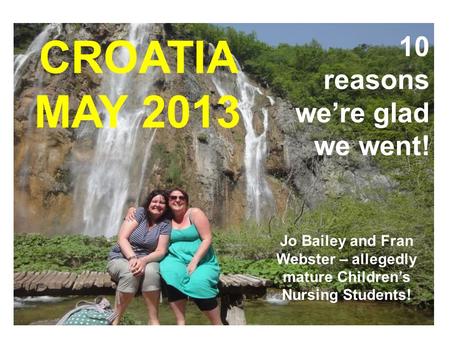 10 reasons we’re glad we went! CROATIA MAY 2013 Jo Bailey and Fran Webster – allegedly mature Children’s Nursing Students!