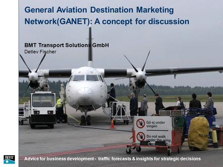 1 BMT Transport Solutions GmbH - GANET concept presentation - September 2006 General Aviation Destination Marketing Network(GANET): A concept for discussion.
