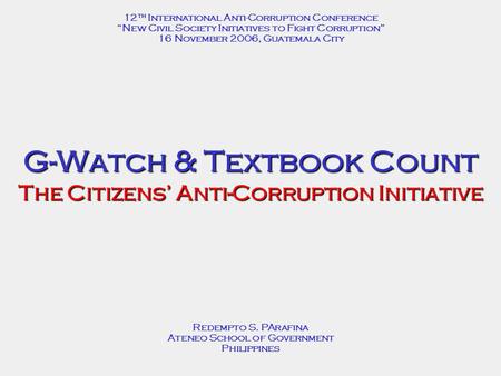 G-Watch & Textbook Count The Citizens’ Anti-Corruption Initiative Redempto S. PArafina Ateneo School of Government Philippines 12 th International Anti-Corruption.
