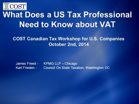 What Does a US Tax Professional Need to Know about VAT 1 COST Canadian Tax Workshop for U.S. Companies October 2nd, 2014 James Freed - KPMG LLP – Chicago.