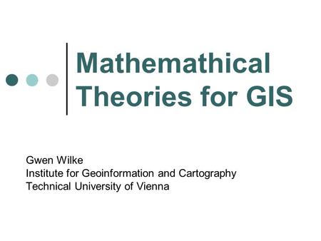 Mathemathical Theories for GIS Gwen Wilke Institute for Geoinformation and Cartography Technical University of Vienna.