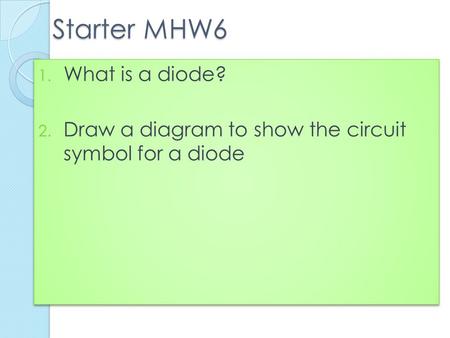 Starter MHW6 1. What is a diode? 2. Draw a diagram to show the circuit symbol for a diode 1. What is a diode? 2. Draw a diagram to show the circuit symbol.