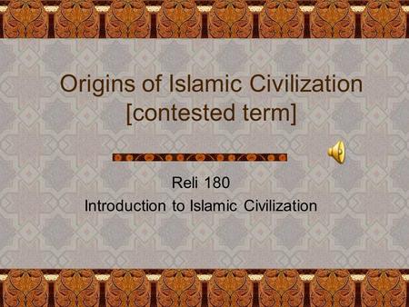 Origins of Islamic Civilization [contested term] Reli 180 Introduction to Islamic Civilization.