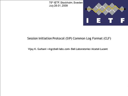 Session Initiation Protocol (SIP) Common Log Format (CLF) Vijay K. Gurbani Bell Laboratories/Alcatel-Lucent 75 th IETF, Stockholm, Sweden July 26-31, 2009.