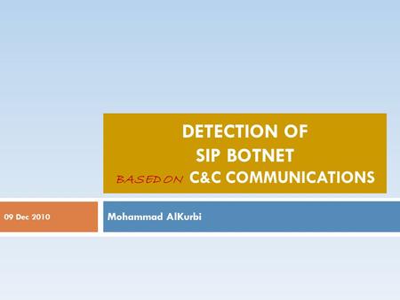 09 Dec 2010 DETECTION OF SIP BOTNET BASED ON C&C COMMUNICATIONS Mohammad AlKurbi.