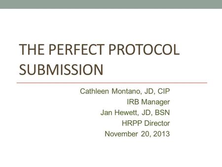 THE PERFECT PROTOCOL SUBMISSION Cathleen Montano, JD, CIP IRB Manager Jan Hewett, JD, BSN HRPP Director November 20, 2013.