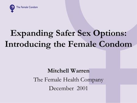 Expanding Safer Sex Options: Introducing the Female Condom Mitchell Warren The Female Health Company December 2001.