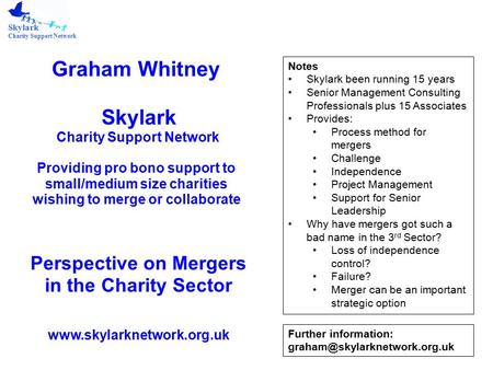 Skylark Charity Support Network Graham Whitney Skylark Charity Support Network Providing pro bono support to small/medium size charities wishing to merge.