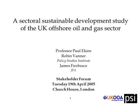 1 A sectoral sustainable development study of the UK offshore oil and gas sector Professor Paul Ekins Robin Vanner Policy Studies Institute James Firebrace.