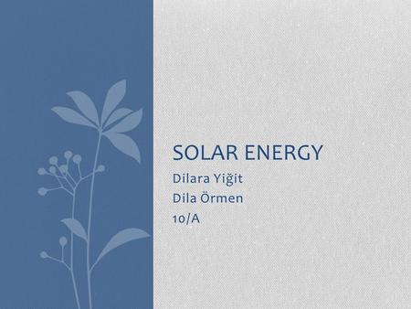 Dilara Yiğit Dila Örmen 10/A SOLAR ENERGY. What is solar energy? Solar energy is radiant light and heat from the sun harnessed using a range of ever-evolving.