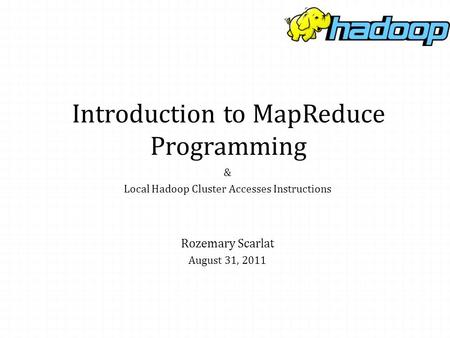 Introduction to MapReduce Programming & Local Hadoop Cluster Accesses Instructions Rozemary Scarlat August 31, 2011.