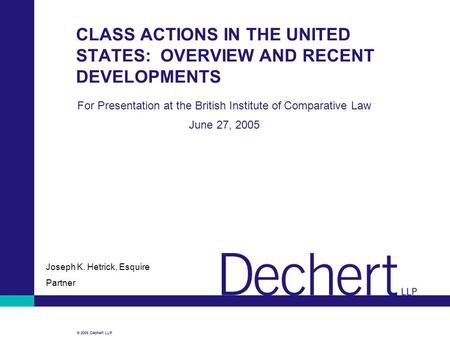 © 2005 Dechert LLP CLASS ACTIONS IN THE UNITED STATES: OVERVIEW AND RECENT DEVELOPMENTS For Presentation at the British Institute of Comparative Law June.