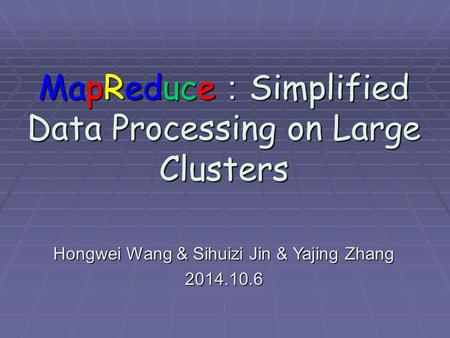 MapReduce ： Simplified Data Processing on Large Clusters Hongwei Wang & Sihuizi Jin & Yajing Zhang 2014.10.6.