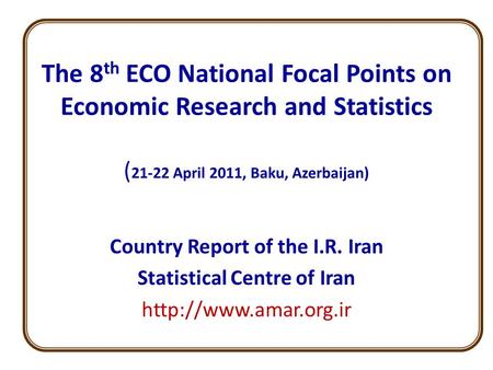 The 8 th ECO National Focal Points on Economic Research and Statistics ( 21-22 April 2011, Baku, Azerbaijan) Country Report of the I.R. Iran Statistical.