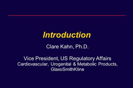 Introduction Clare Kahn, Ph.D. Vice President, US Regulatory Affairs Cardiovascular, Urogenital & Metabolic Products, GlaxoSmithKline.