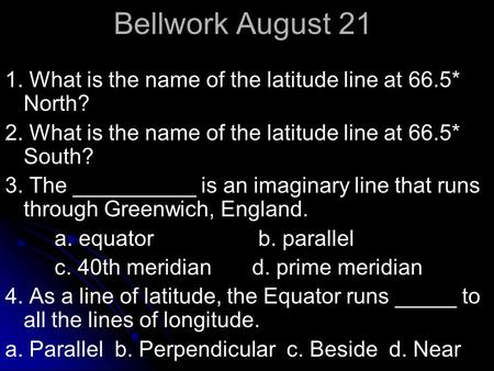 Bellwork August 21 1. What is the name of the latitude line at 66.5* North? 2. What is the name of the latitude line at 66.5* South? 3. The __________.