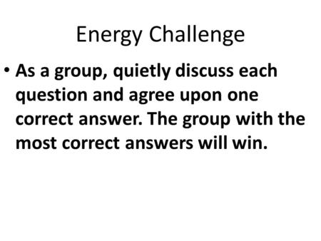 Energy Challenge As a group, quietly discuss each question and agree upon one correct answer. The group with the most correct answers will win.