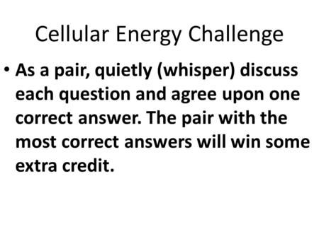 Cellular Energy Challenge As a pair, quietly (whisper) discuss each question and agree upon one correct answer. The pair with the most correct answers.