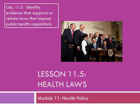 LESSON 11.5: HEALTH LAWS Module 11: Health Policy Obj. 11.5: Identify evidence that supports or refutes laws that impose public health regulations.