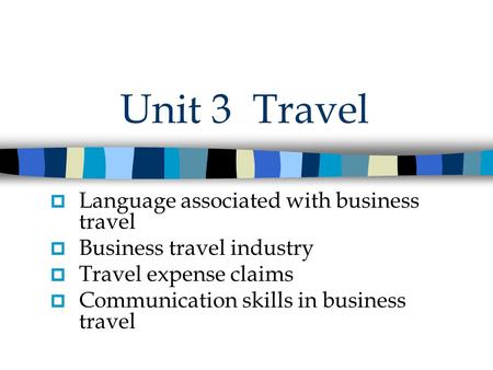 Unit 3 Travel  Language associated with business travel  Business travel industry  Travel expense claims  Communication skills in business travel.