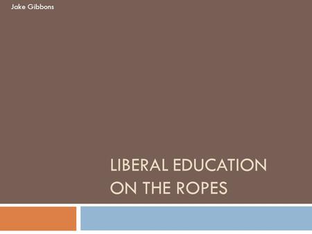 LIBERAL EDUCATION ON THE ROPES Jake Gibbons. Themes  Liberal education = democracy, specialization = elitism  Liberal Arts College versus Research University.
