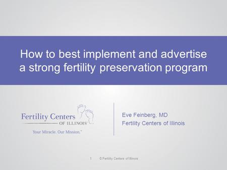 © Fertility Centers of Illinois1 How to best implement and advertise a strong fertility preservation program Eve Feinberg, MD Fertility Centers of Illinois.