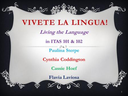 VIVETE LA LINGUA! Living the Language in ITAS 101 & 102 Paulina Sterpe Cynthia Coddington Cassie Hoef Flavia Laviosa 1.