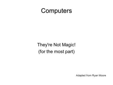 Computers They're Not Magic! (for the most part)‏ Adapted from Ryan Moore.