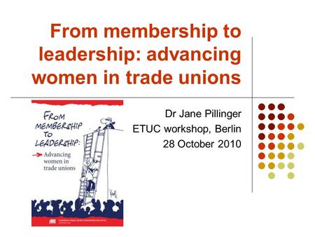 From membership to leadership: advancing women in trade unions Dr Jane Pillinger ETUC workshop, Berlin 28 October 2010.