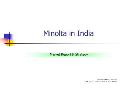 Minolta in India Market Report & Strategy Report Prepared by Kartik Mehta © Year 2002 of J. J. Mehta & Sons. All rights reserved.