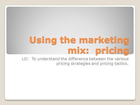Using the marketing mix: pricing LO: To understand the difference between the various pricing strategies and pricing tactics.