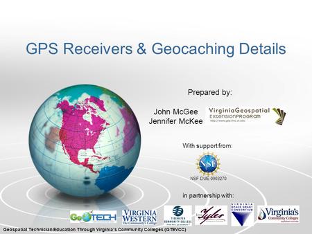 GPS Receivers & Geocaching Details With support from: NSF DUE-0903270 Prepared by: in partnership with: John McGee Jennifer McKee Geospatial Technician.