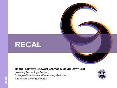 RECAL Rachel Ellaway, Stewart Cromar & David Dewhurst Learning Technology Section, College of Medicine and Veterinary Medicine, The University of Edinburgh.