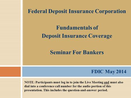 FDIC May 2014 Federal Deposit Insurance Corporation Fundamentals of Deposit Insurance Coverage Seminar For Bankers NOTE: Participants must log in to join.
