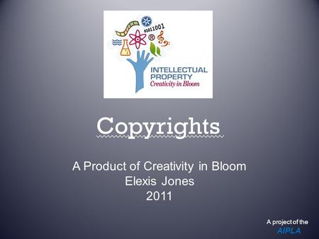 Copyrights A Product of Creativity in Bloom Elexis Jones 2011 A project of the AIPLA.