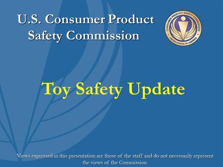 U.S. Consumer Product Safety Commission U.S. Consumer Product Safety Commission Views expressed in this presentation are those of the staff and do not.