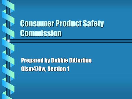 Consumer Product Safety Commission Prepared by Debbie Ditterline Oism470w, Section 1.