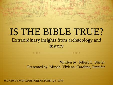 IS THE BIBLE TRUE? Extraordinary insights from archaeology and history Written by: Jeffery L. Sheler Presented by: Minah, Viviane, Caroline, Jennifer U.S.NEWS.