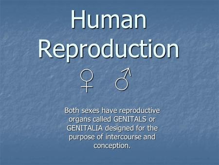 Human Reproduction ♀ ♂ Both sexes have reproductive organs called GENITALS or GENITALIA designed for the purpose of intercourse and conception.