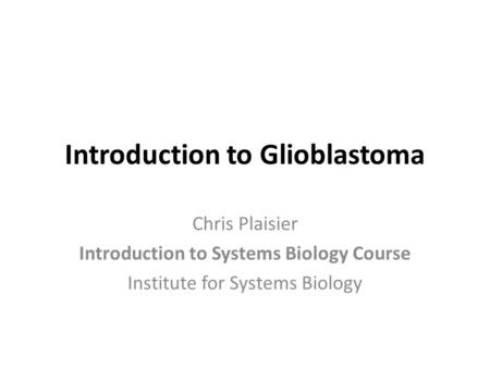 Introduction to Glioblastoma Chris Plaisier Introduction to Systems Biology Course Institute for Systems Biology.