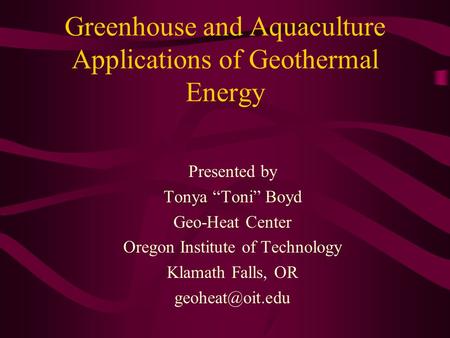 Greenhouse and Aquaculture Applications of Geothermal Energy Presented by Tonya “Toni” Boyd Geo-Heat Center Oregon Institute of Technology Klamath Falls,