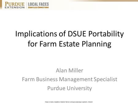 Purdue University Cooperative Extension Service is an equal access/equal opportunity institution. Implications of DSUE Portability for Farm Estate Planning.