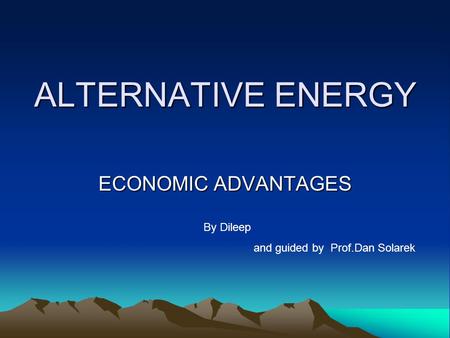 ALTERNATIVE ENERGY ECONOMIC ADVANTAGES By Dileep and guided by Prof.Dan Solarek.