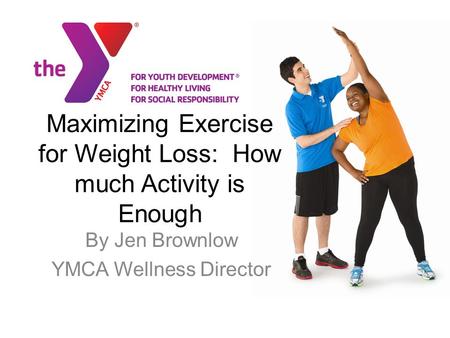 Maximizing Exercise for Weight Loss: How much Activity is Enough By Jen Brownlow YMCA Wellness Director.